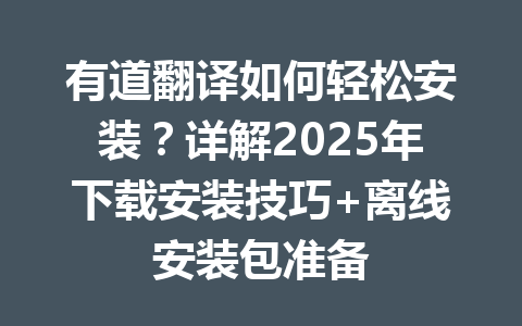 有道翻译如何轻松安装?详解2025年下载安装技巧+离线安装包准备 有道翻译如何轻松安装?详解2025年下载安装技巧+离线安装包准备 一