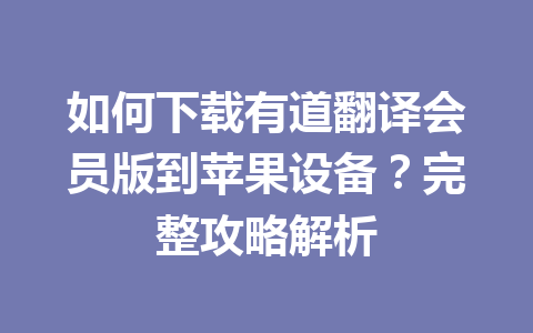 如何下载有道翻译会员版到苹果设备?完整攻略解析 如何下载有道翻译会员版到苹果设备?完整攻略解析 一